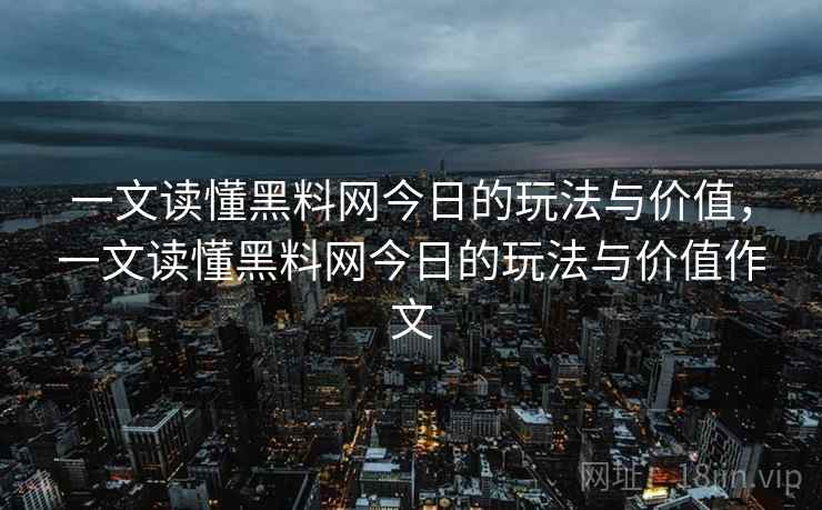 一文读懂黑料网今日的玩法与价值，一文读懂黑料网今日的玩法与价值作文