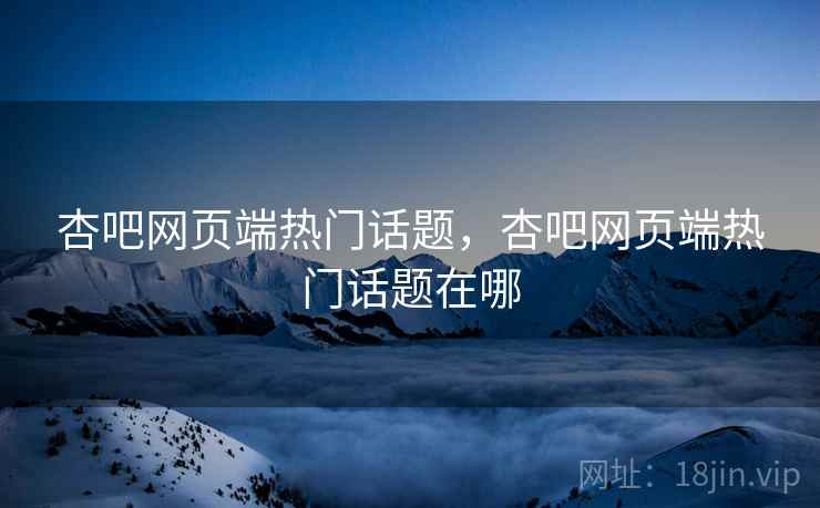 杏吧网页端热门话题，杏吧网页端热门话题在哪