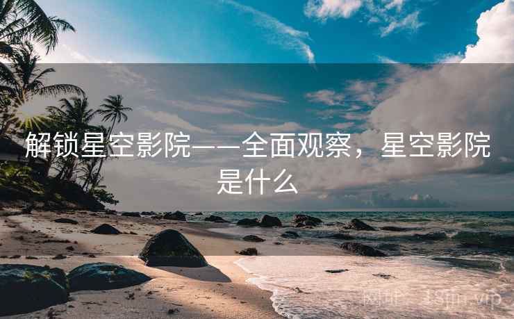 解锁星空影院——全面观察，星空影院是什么