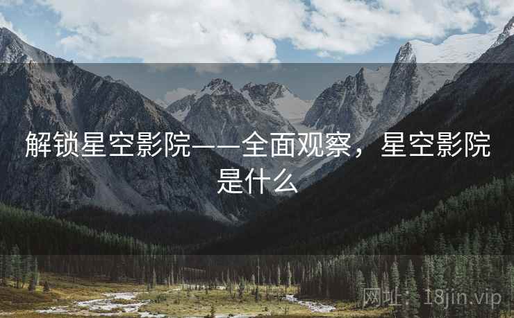 解锁星空影院——全面观察，星空影院是什么