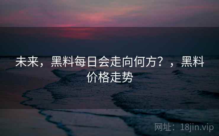 未来，黑料每日会走向何方？，黑料价格走势