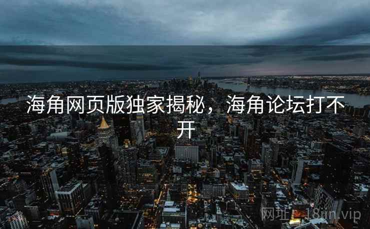 海角网页版独家揭秘，海角论坛打不开