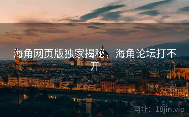 海角网页版独家揭秘，海角论坛打不开