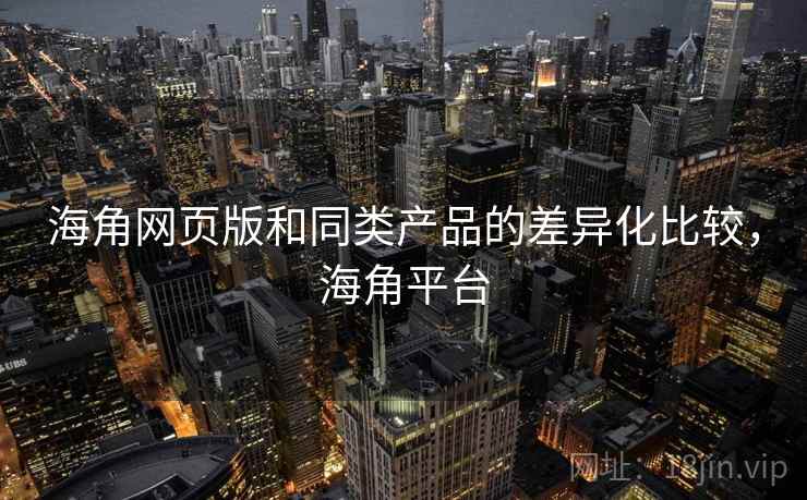 海角网页版和同类产品的差异化比较，海角平台
