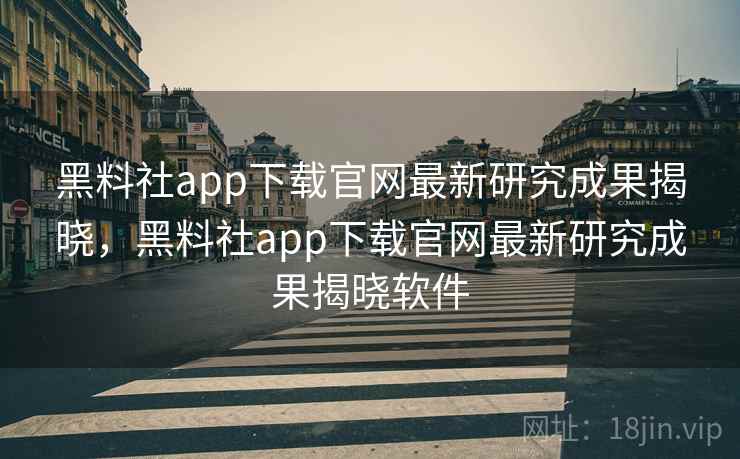 黑料社app下载官网最新研究成果揭晓，黑料社app下载官网最新研究成果揭晓软件