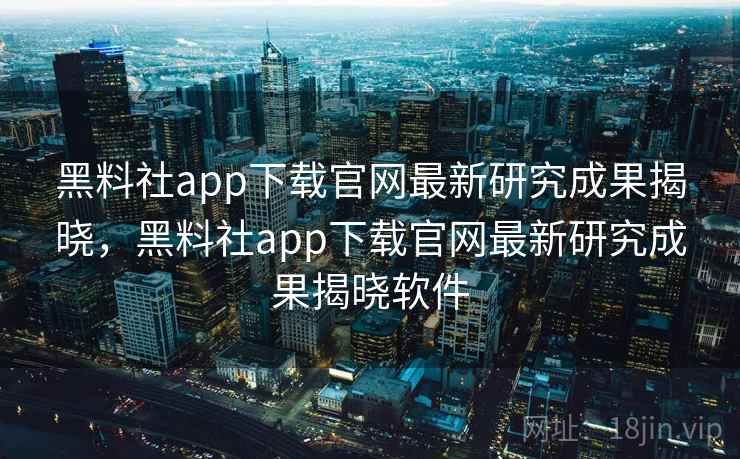 黑料社app下载官网最新研究成果揭晓，黑料社app下载官网最新研究成果揭晓软件
