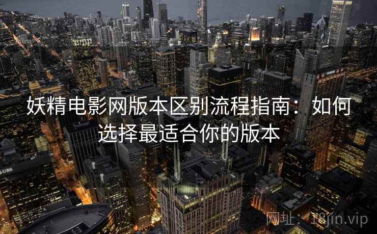 妖精电影网版本区别流程指南：如何选择最适合你的版本