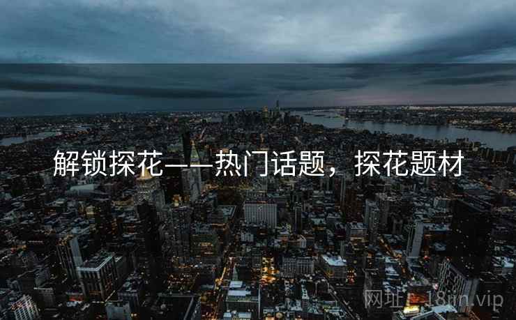 解锁探花——热门话题，探花题材