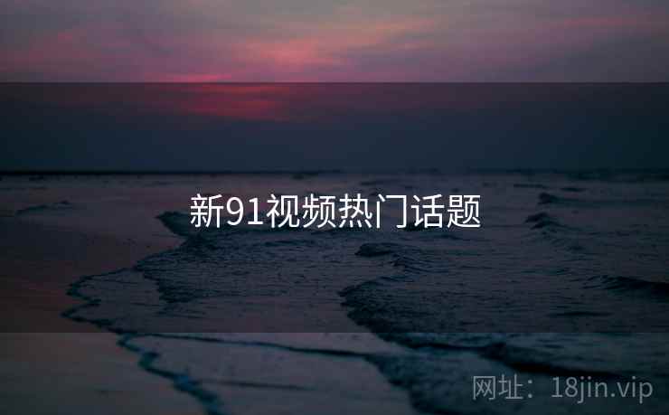 新91视频热门话题