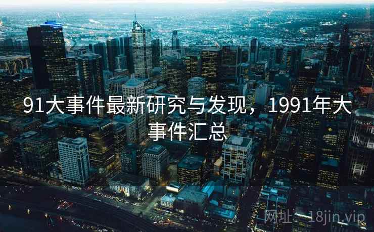 91大事件最新研究与发现，1991年大事件汇总