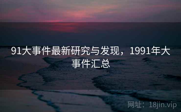 91大事件最新研究与发现，1991年大事件汇总