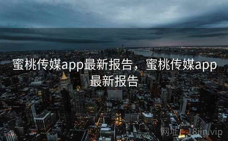 蜜桃传媒app最新报告，蜜桃传媒app最新报告