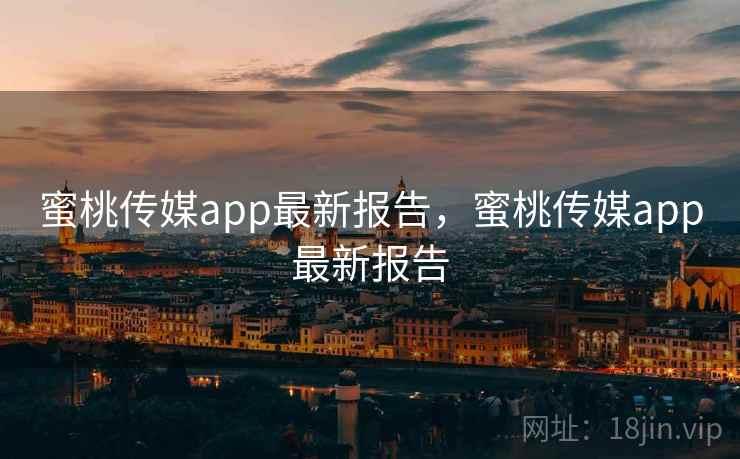 蜜桃传媒app最新报告，蜜桃传媒app最新报告