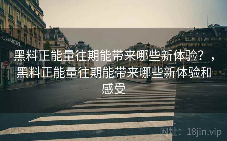 黑料正能量往期能带来哪些新体验？，黑料正能量往期能带来哪些新体验和感受