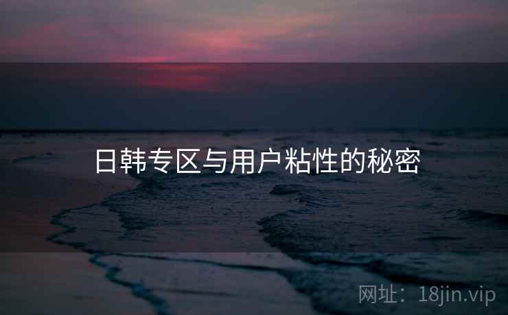 日韩专区与用户粘性的秘密