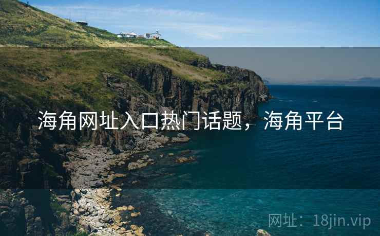 海角网址入口热门话题，海角平台
