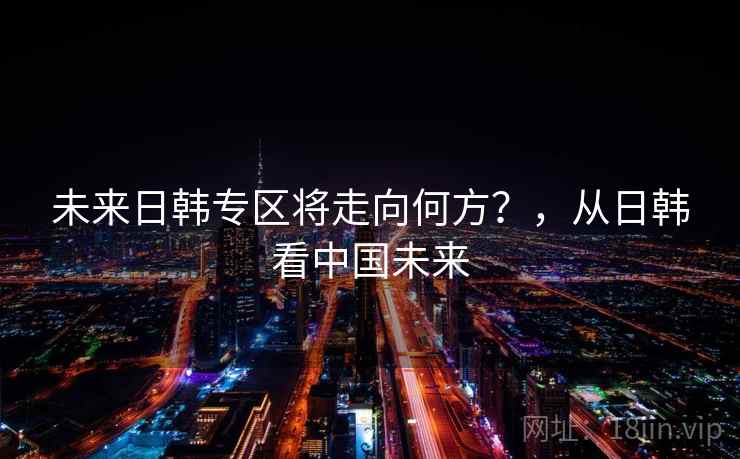 未来日韩专区将走向何方？，从日韩看中国未来