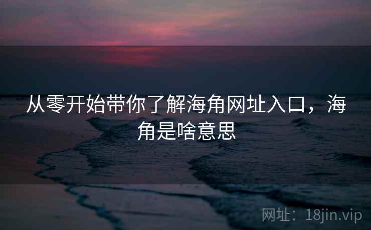 从零开始带你了解海角网址入口，海角是啥意思