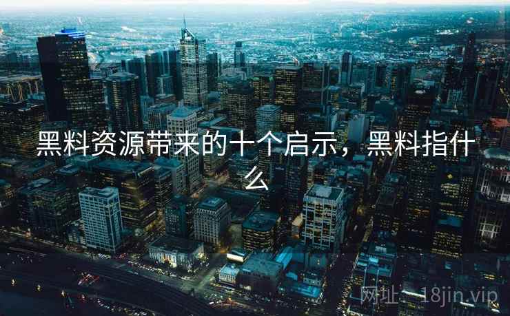 黑料资源带来的十个启示，黑料指什么