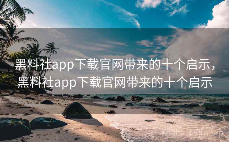黑料社app下载官网带来的十个启示，黑料社app下载官网带来的十个启示