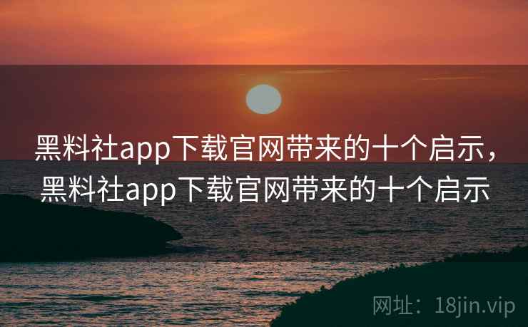 黑料社app下载官网带来的十个启示，黑料社app下载官网带来的十个启示