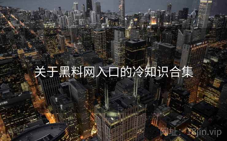 关于黑料网入口的冷知识合集