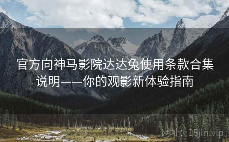 官方向神马影院达达兔使用条款合集说明——你的观影新体验指南