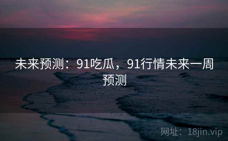 未来预测：91吃瓜，91行情未来一周预测
