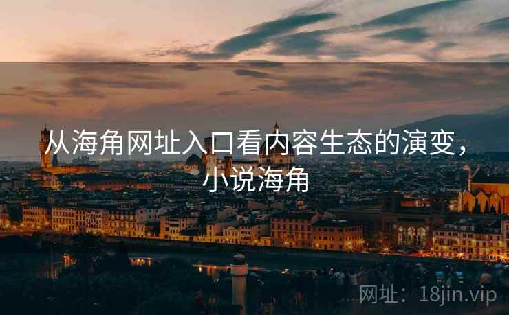 从海角网址入口看内容生态的演变，小说海角