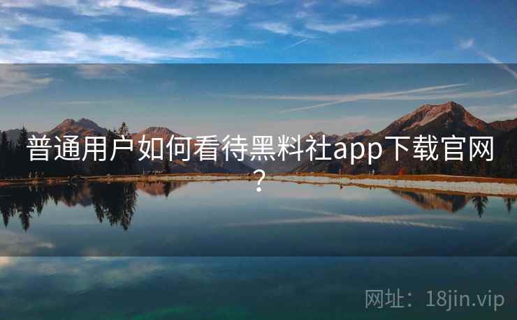 普通用户如何看待黑料社app下载官网？