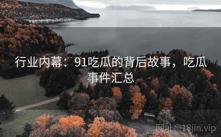 行业内幕：91吃瓜的背后故事，吃瓜事件汇总