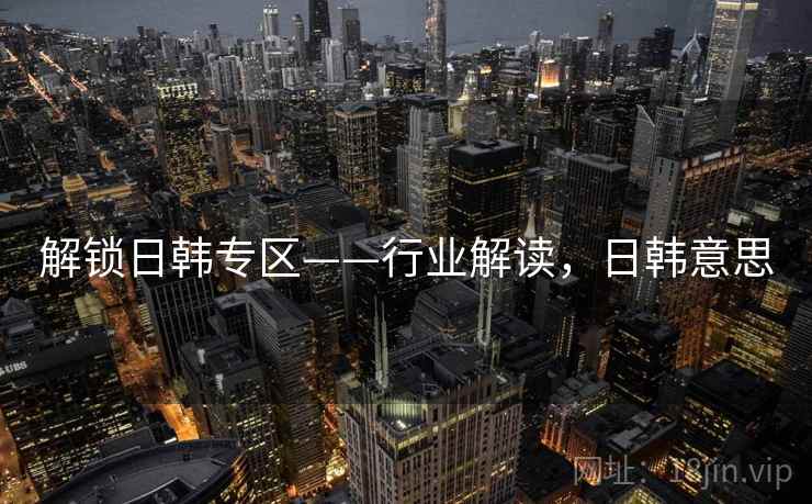 解锁日韩专区——行业解读，日韩意思