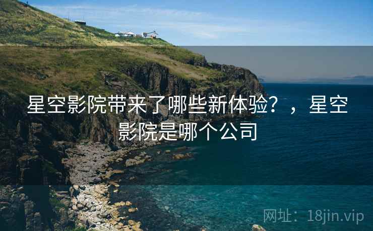 星空影院带来了哪些新体验？，星空影院是哪个公司